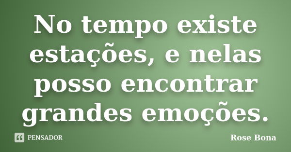 No tempo existe estações, e nelas posso encontrar grandes emoções.... Frase de Rose Bona.