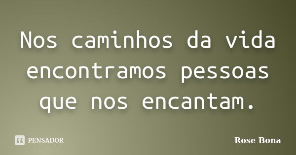 Nos caminhos da vida encontramos pessoas que nos encantam.... Frase de Rose Bona.