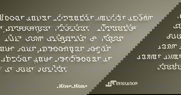Nossa aura irradia muito além da presença física. Irradie sua luz com alegria e faça com que sua presença seja como uma brisa que refresca a todos a sua volta.... Frase de Rose Bona.
