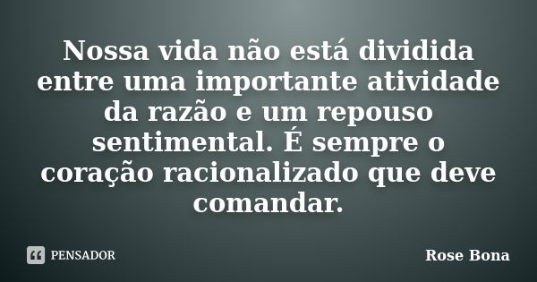 Nossa vida não está dividida entre uma importante atividade da razão e um repouso sentimental. É sempre o coração racionalizado que deve comandar.... Frase de Rose Bona.