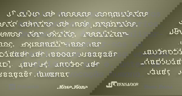O alvo de nossas conquistas está dentro de nós próprios. Devemos ter êxito, realizar-nos, expandir-nos na autenticidade de nossa vocação individual, que é, ante... Frase de Rose Bona.