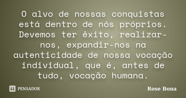 O alvo de nossas conquistas está dentro de nós próprios. Devemos ter êxito, realizar-nos, expandir-nos na autenticidade de nossa vocação individual, que é, ante... Frase de Rose Bona.