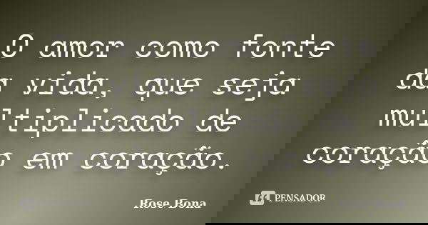 O amor como fonte da vida, que seja multiplicado de coração em coração.... Frase de Rose Bona.