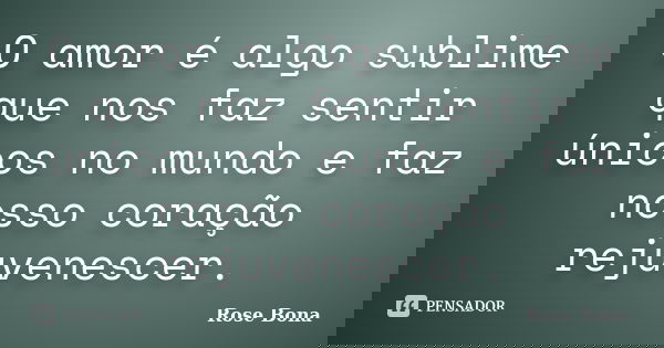O amor é algo sublime que nos faz sentir únicos no mundo e faz nosso coração rejuvenescer.... Frase de Rose Bona.