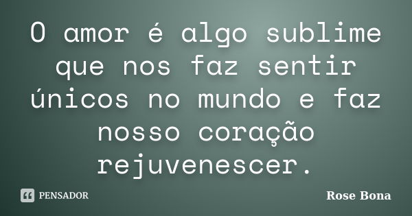 O amor é algo sublime que nos faz sentir únicos no mundo e faz nosso coração rejuvenescer.... Frase de Rose Bona.