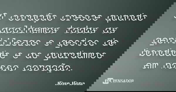 O coração cresce quando acolhemos todas as gentilezas e gestos de bondade e as guardamos em nosso coração.... Frase de Rose Bona.