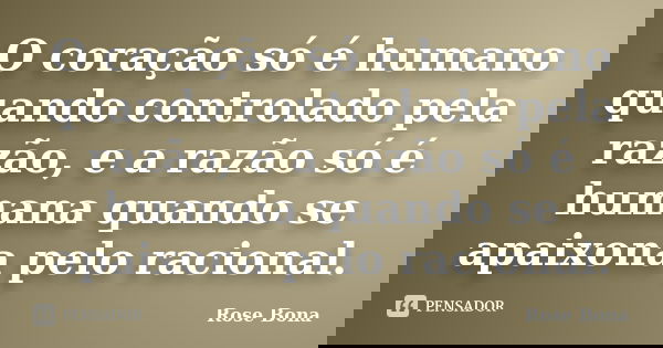 O coração só é humano quando controlado pela razão, e a razão só é humana quando se apaixona pelo racional.... Frase de Rose Bona.