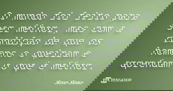 O mundo foi feito para ser melhor, mas com a condição de que os homens o queiram e aprendam o que é melhor.... Frase de Rose Bona.
