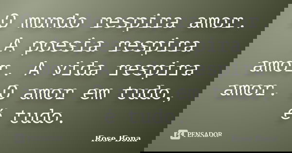 O mundo respira amor. A poesia respira amor. A vida respira amor. O amor em tudo, é tudo.... Frase de Rose Bona.