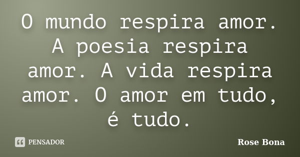 O mundo respira amor. A poesia respira amor. A vida respira amor. O amor em tudo, é tudo.... Frase de Rose Bona.