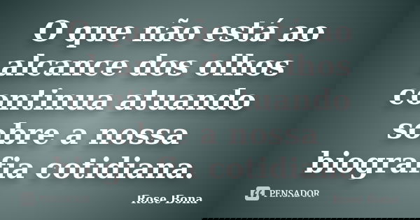 O que não está ao alcance dos olhos continua atuando sobre a nossa biografia cotidiana.... Frase de Rose Bona.