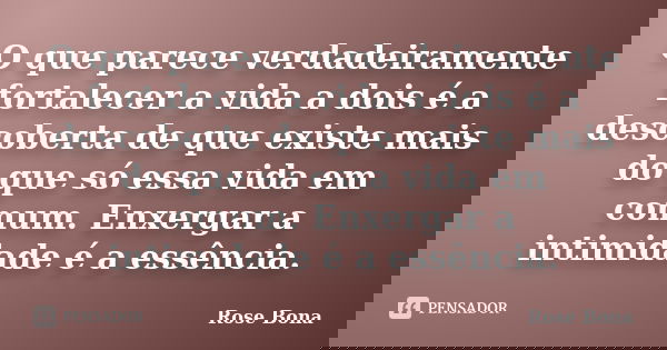 O que parece verdadeiramente fortalecer a vida a dois é a descoberta de que existe mais do que só essa vida em comum. Enxergar a intimidade é a essência.... Frase de Rose Bona.
