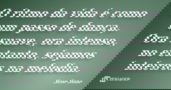 O ritmo da vida é como um passo de dança. Ora suave, ora intenso, no entanto, sejamos inteiros na melodia.... Frase de Rose Bona.