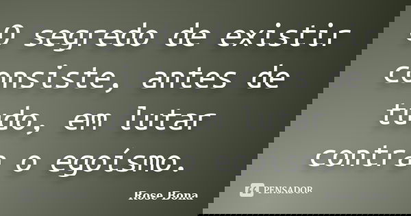 O segredo de existir consiste, antes de tudo, em lutar contra o egoísmo.... Frase de Rose Bona.