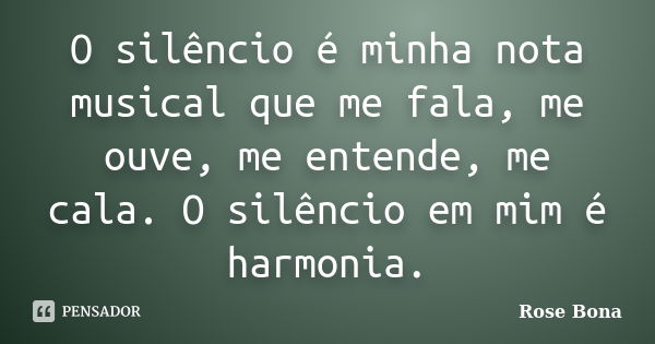 O silêncio é minha nota musical que me fala, me ouve, me entende, me cala. O silêncio em mim é harmonia.... Frase de Rose Bona.