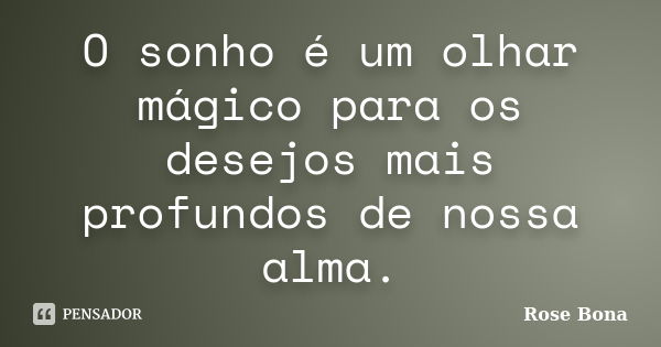 O sonho é um olhar mágico para os desejos mais profundos de nossa alma.... Frase de Rose Bona.