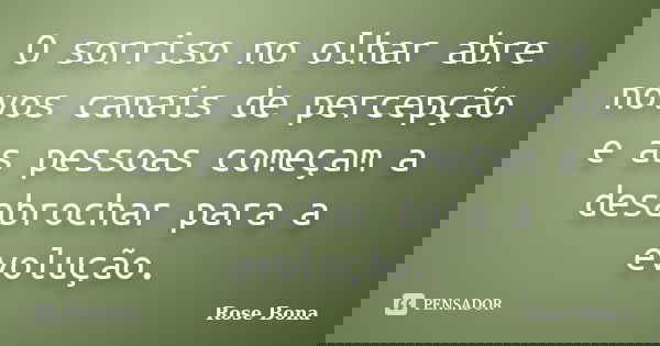 O sorriso no olhar abre novos canais de percepção e as pessoas começam a desabrochar para a evolução.... Frase de Rose Bona.