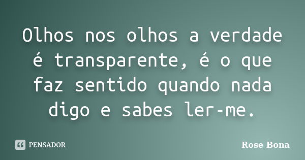 Olhos nos olhos a verdade é transparente, é o que faz sentido quando nada digo e sabes ler-me.... Frase de Rose Bona.