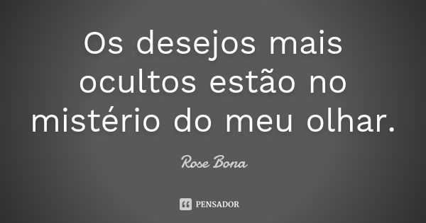 Os desejos mais ocultos estão no mistério do meu olhar.... Frase de Rose Bona.