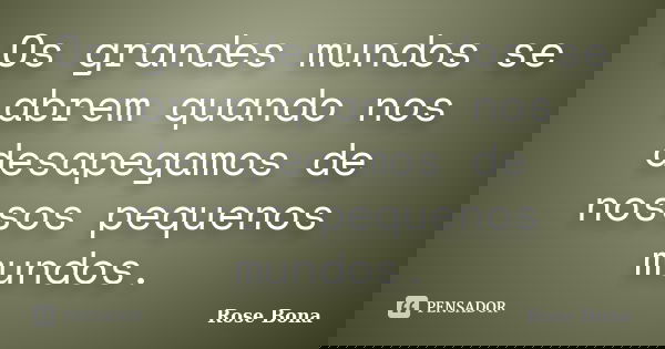 Os grandes mundos se abrem quando nos desapegamos de nossos pequenos mundos.... Frase de Rose Bona.