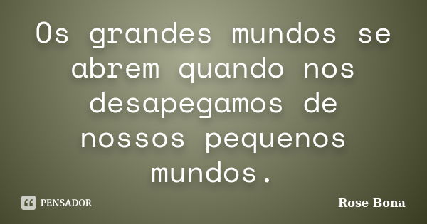 Os grandes mundos se abrem quando nos desapegamos de nossos pequenos mundos.... Frase de Rose Bona.