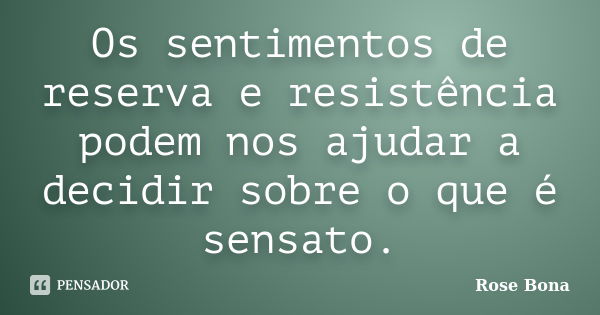 Os sentimentos de reserva e resistência podem nos ajudar a decidir sobre o que é sensato.... Frase de Rose Bona.