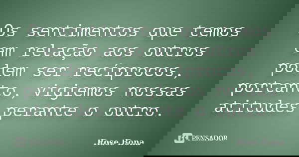 Os sentimentos que temos em relação aos outros podem ser recíprocos, portanto, vigiemos nossas atitudes perante o outro.... Frase de Rose Bona.