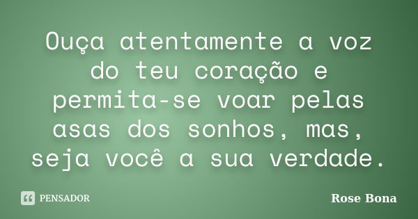 Ouça atentamente a voz do teu coração e permita-se voar pelas asas dos sonhos, mas, seja você a sua verdade.... Frase de Rose Bona.