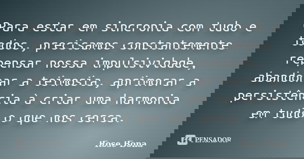 Para estar em sincronia com tudo e todos, precisamos constantemente repensar nossa impulsividade, abandonar a teimosia, aprimorar a persistência à criar uma har... Frase de Rose Bona.