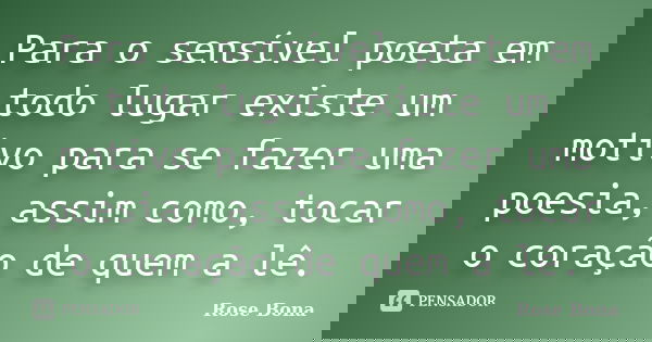 Para o sensível poeta em todo lugar existe um motivo para se fazer uma poesia, assim como, tocar o coração de quem a lê.... Frase de Rose Bona.