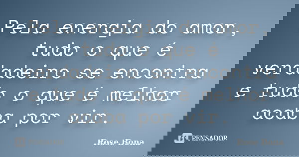 Pela energia do amor, tudo o que é verdadeiro se encontra e tudo o que é melhor acaba por vir.... Frase de Rose Bona.
