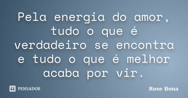 Pela energia do amor, tudo o que é verdadeiro se encontra e tudo o que é melhor acaba por vir.... Frase de Rose Bona.