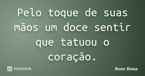 Pelo toque de suas mãos um doce sentir que tatuou o coração.... Frase de Rose Bona.