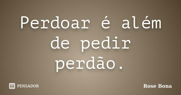 Perdoar é além de pedir perdão.... Frase de Rose Bona.