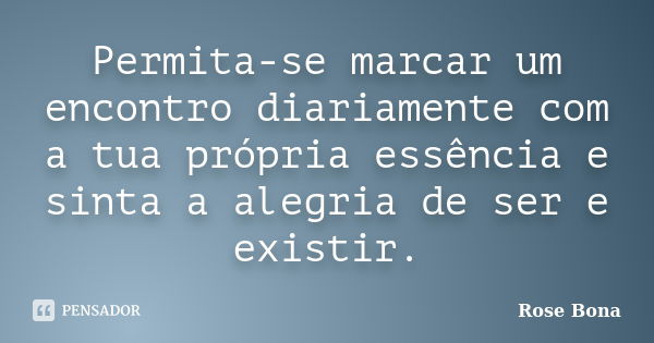 Permita-se marcar um encontro diariamente com a tua própria essência e sinta a alegria de ser e existir.... Frase de Rose Bona.