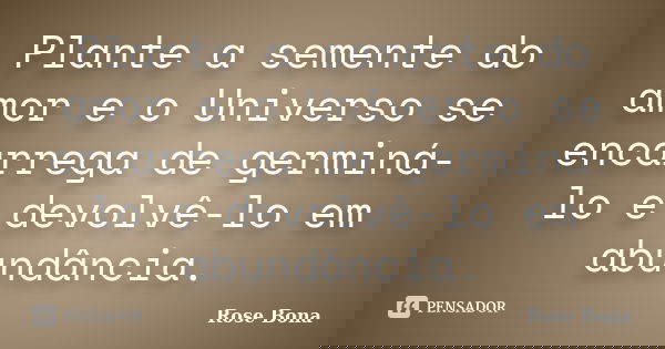 Plante a semente do amor e o Universo se encarrega de germiná-lo e devolvê-lo em abundância.... Frase de Rose Bona.