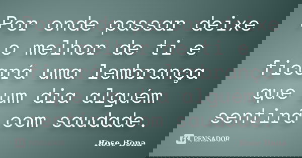 Por onde passar deixe o melhor de ti e ficará uma lembrança que um dia alguém sentirá com saudade.... Frase de Rose Bona.