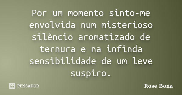 Por um momento sinto-me envolvida num misterioso silêncio aromatizado de ternura e na infinda sensibilidade de um leve suspiro.... Frase de Rose Bona.