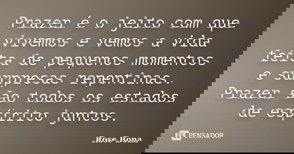 Prazer é o jeito com que vivemos e vemos a vida feita de pequenos momentos e surpresas repentinas. Prazer são todos os estados de espírito juntos.... Frase de Rose Bona.