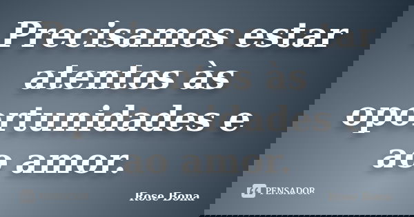 Precisamos estar atentos às oportunidades e ao amor.... Frase de Rose Bona.
