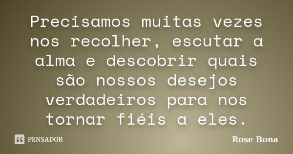 Precisamos muitas vezes nos recolher, escutar a alma e descobrir quais são nossos desejos verdadeiros para nos tornar fiéis a eles.... Frase de Rose Bona.