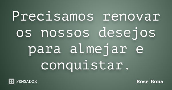 Precisamos renovar os nossos desejos para almejar e conquistar.... Frase de Rose Bona.