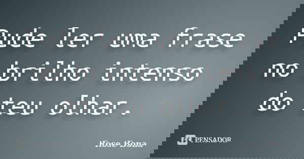 Pude ler uma frase no brilho intenso do teu olhar.... Frase de Rose Bona.