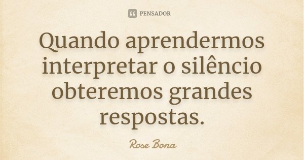 Quando aprendermos interpretar o silêncio obteremos grandes respostas.... Frase de Rose Bona.
