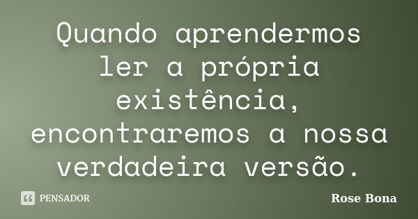 Quando aprendermos ler a própria existência, encontraremos a nossa verdadeira versão.... Frase de Rose Bona.