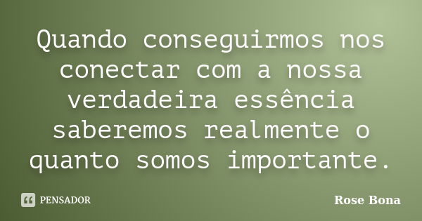 Quando conseguirmos nos conectar com a nossa verdadeira essência saberemos realmente o quanto somos importante.... Frase de Rose Bona.