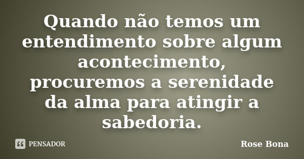 Quando não temos um entendimento sobre algum acontecimento, procuremos a serenidade da alma para atingir a sabedoria.... Frase de Rose Bona.