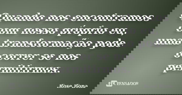 Quando nos encontramos com nosso próprio eu, uma transformação pode ocorrer se nos permitirmos.... Frase de Rose Bona.