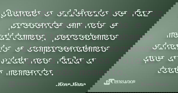 Quando o silêncio se faz presente em nós e meditamos, percebemos sinais e compreendemos que a vida nos fala a todo momento.... Frase de Rose Bona.