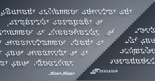 Quando olhamos dentro do próprio coração e retornamos a inocência, é lá que encontramos todo o simples que encanta e o verdadeiro que fascina.... Frase de Rose Bona.